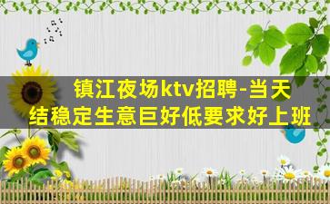 镇江夜场ktv招聘-当天结稳定生意巨好低要求好上班